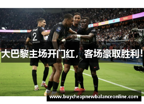 大巴黎主场开门红，客场豪取胜利！