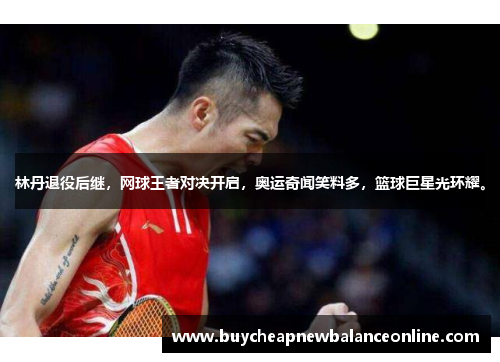 林丹退役后继，网球王者对决开启，奥运奇闻笑料多，篮球巨星光环耀。