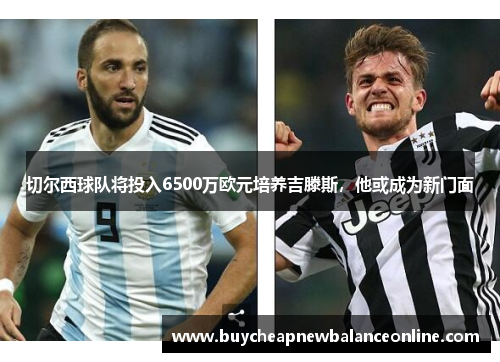 切尔西球队将投入6500万欧元培养吉滕斯，他或成为新门面