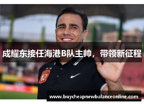 成耀东接任海港B队主帅，带领新征程